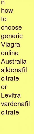 j how to choose generic Viagra online Australia sildenafil citrate or Levitra vardenafil citrate