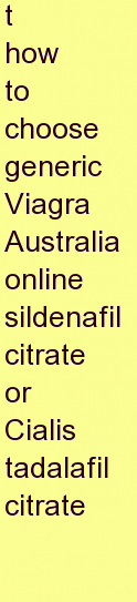 s how to choose generic Viagra Australia online sildenafil citrate or Cialis tadalafil citrate